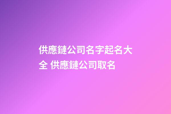 供應鏈公司名字起名大全 供應鏈公司取名-第1張-公司起名-玄機派